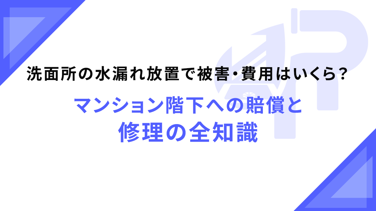洗面所の水漏れ放置で被害・費用はいくら？マンション階下への賠償と修理の全知識