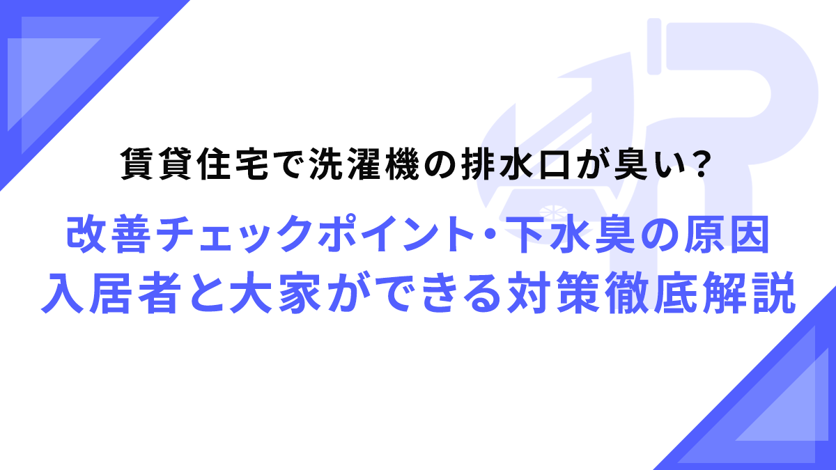 賃貸住宅で洗濯機の排水口が臭い？改善チェックポイント・下水臭の原因・入居者と大家ができる対策徹底解説
