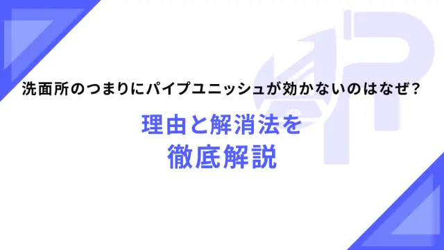 洗面所のつまりにパイプユニッシュが効かないのはなぜ？理由と解消法を徹底解説