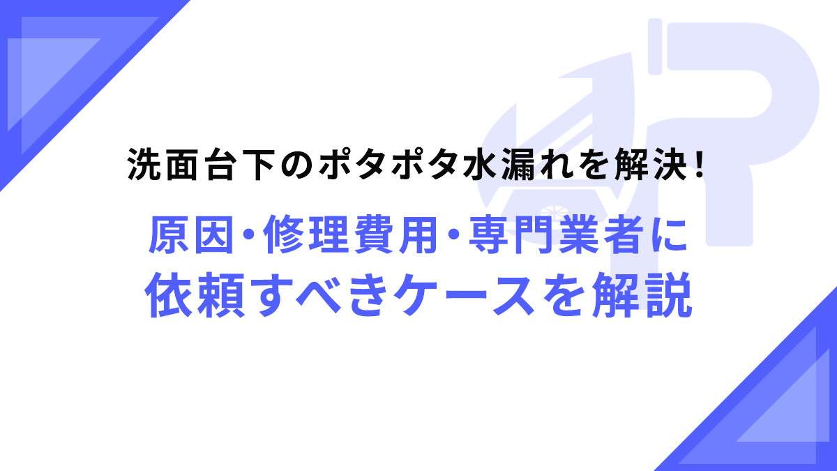 洗面台下のポタポタ水漏れを解決！原因・修理費用・専門業者に依頼すべきケースを解説