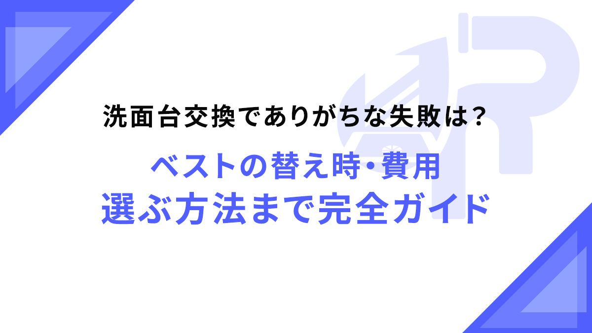 洗面台交換でありがちな失敗は？ベストの替え時・費用・選ぶ方法まで完全ガイド