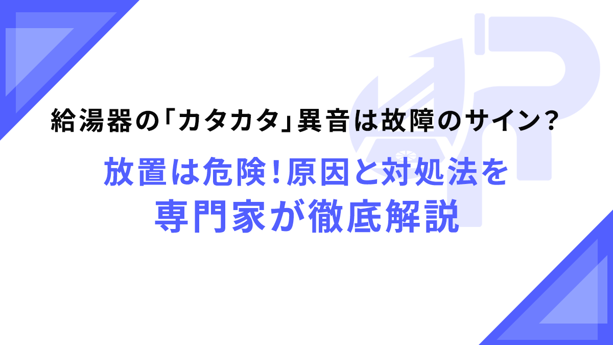 給湯器の「カタカタ」異音は故障のサイン？放置は危険！原因と対処法を専門家が徹底解説