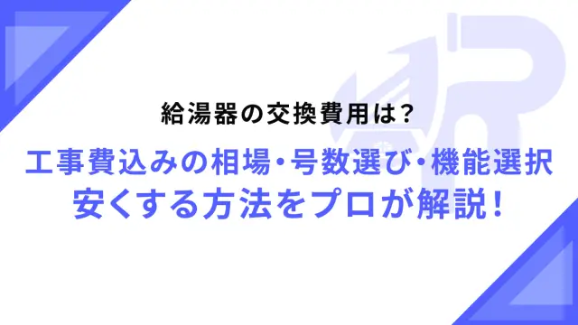 給湯器の交換費用は？工事費込みの相場・号数選び・機能選択・安くする方法をプロが解説！