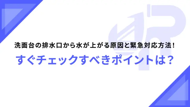 洗面台の排水口から水が上がる原因と緊急対応方法！すぐチェックすべきポイントは？